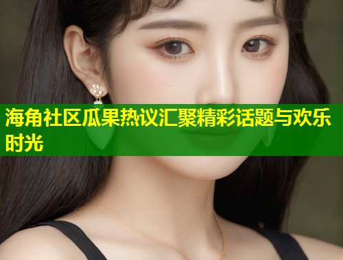 海角社区瓜果热议汇聚精彩话题与欢乐时光