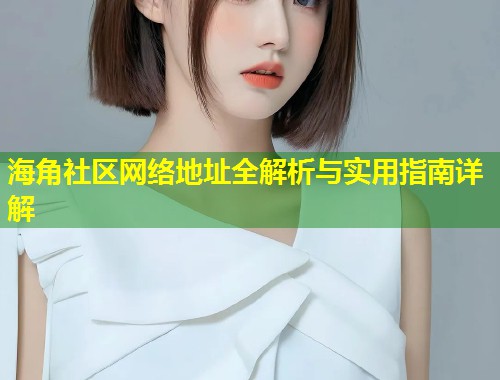 海角社区网络地址全解析与实用指南详解