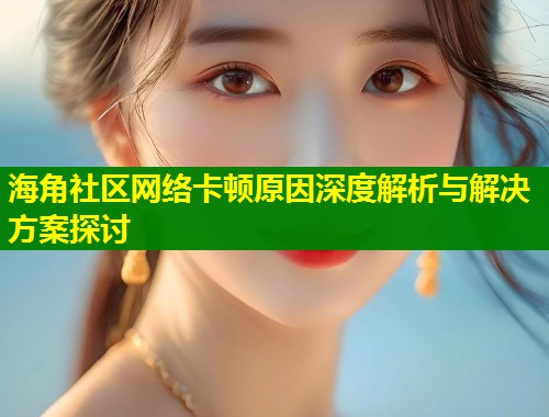 海角社区网络卡顿原因深度解析与解决方案探讨  第1张