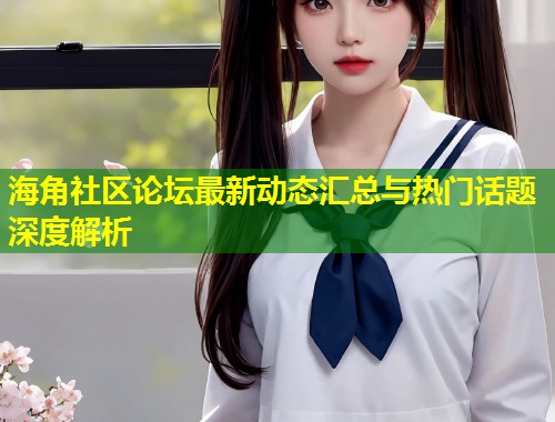 海角社区论坛最新动态汇总与热门话题深度解析  第1张