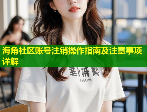 海角社区账号注销操作指南及注意事项详解  第1张