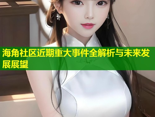 海角社区近期重大事件全解析与未来发展展望  第1张