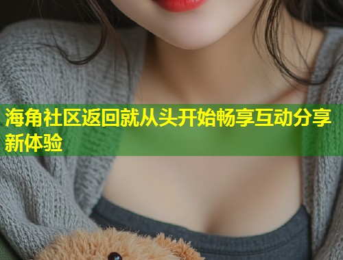 海角社区返回就从头开始畅享互动分享新体验  第1张