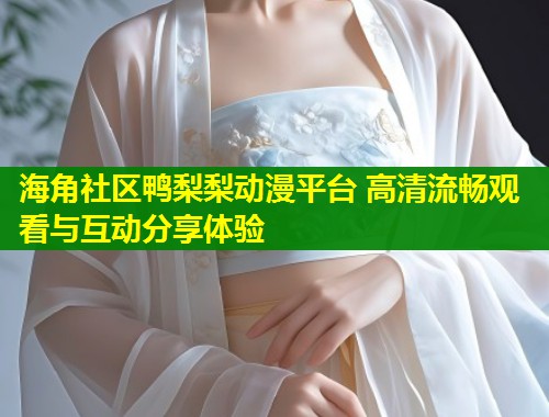 海角社区鸭梨梨动漫平台 高清流畅观看与互动分享体验  第1张