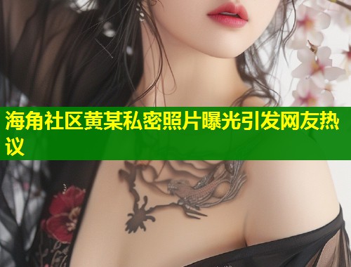 海角社区黄某私密照片曝光引发网友热议  第1张