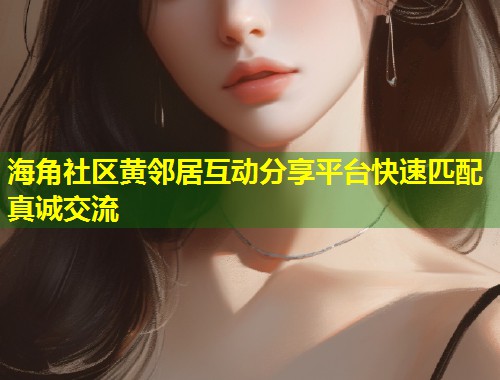 海角社区黄邻居互动分享平台快速匹配真诚交流