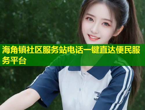 海角镇社区服务站电话一键直达便民服务平台  第1张