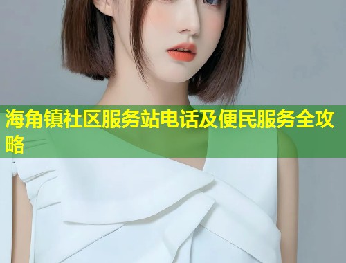 海角镇社区服务站电话及便民服务全攻略  第1张