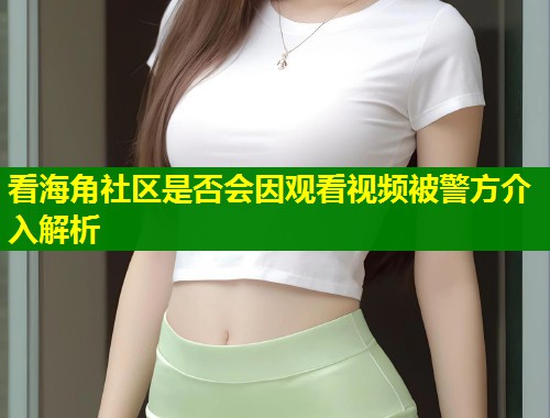 看海角社区是否会因观看视频被警方介入解析  第1张