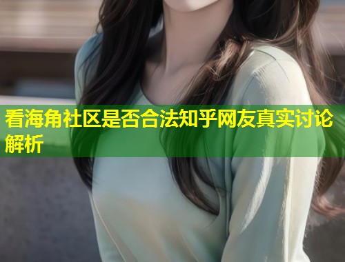 看海角社区是否合法知乎网友真实讨论解析  第2张