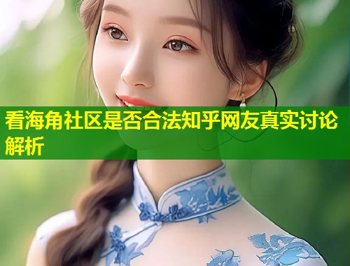 看海角社区是否合法知乎网友真实讨论解析  第1张
