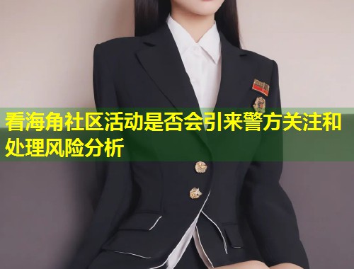 看海角社区活动是否会引来警方关注和处理风险分析  第1张