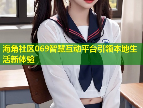 海角社区069智慧互动平台引领本地生活新体验  第1张