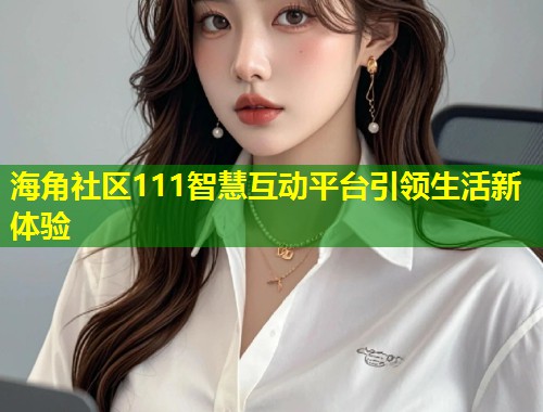 海角社区111智慧互动平台引领生活新体验  第1张