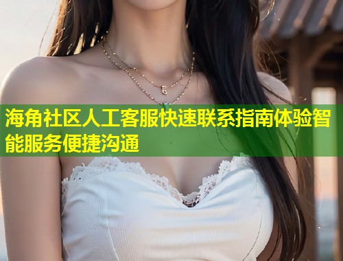 海角社区人工客服快速联系指南体验智能服务便捷沟通  第1张