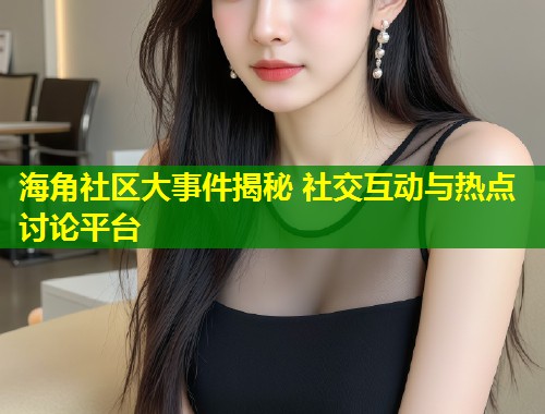 海角社区大事件揭秘 社交互动与热点讨论平台  第1张