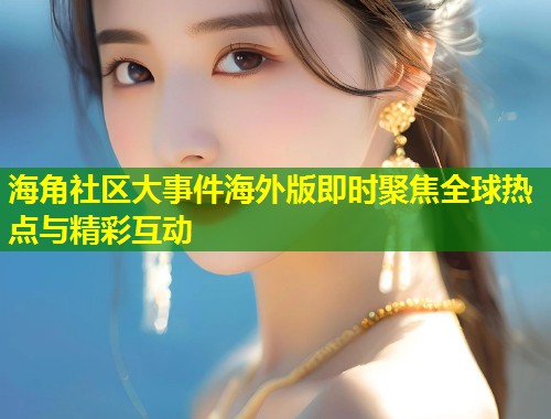 海角社区大事件海外版即时聚焦全球热点与精彩互动  第1张
