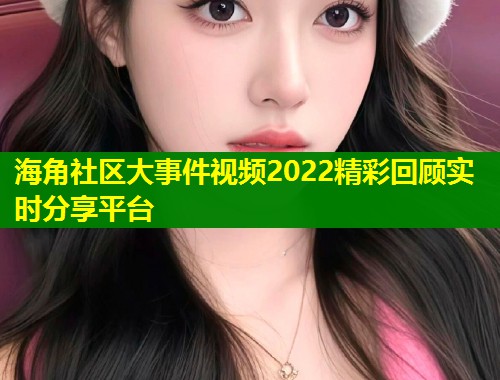 海角社区大事件视频2022精彩回顾实时分享平台  第1张