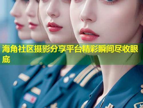 海角社区摄影分享平台精彩瞬间尽收眼底  第1张