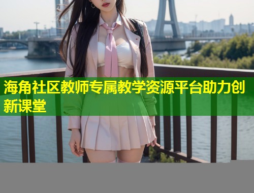 海角社区教师专属教学资源平台助力创新课堂  第1张