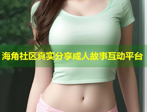 海角社区真实分享成人故事互动平台  第1张