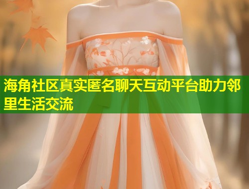 海角社区真实匿名聊天互动平台助力邻里生活交流  第1张