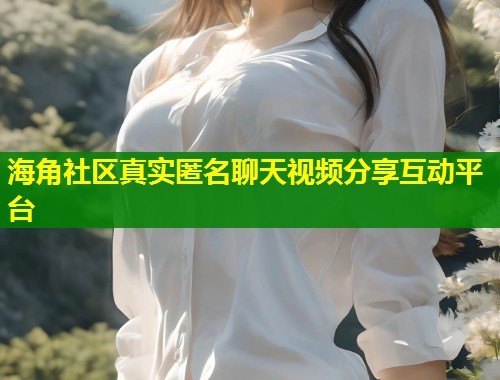 海角社区真实匿名聊天视频分享互动平台  第1张