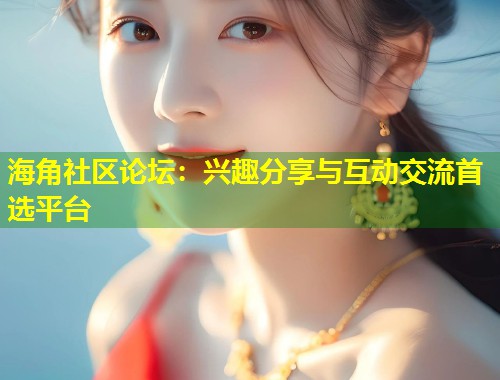 海角社区论坛：兴趣分享与互动交流首选平台  第1张