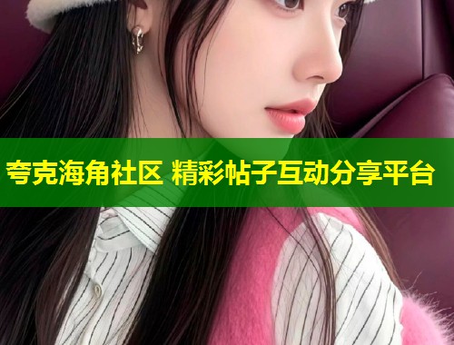 夸克海角社区 精彩帖子互动分享平台  第1张