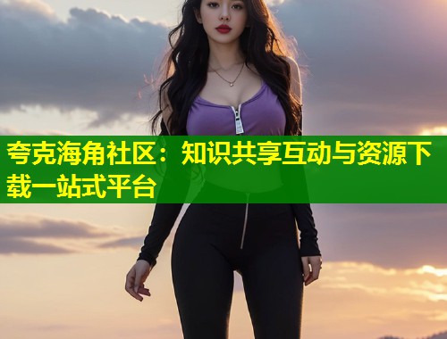 夸克海角社区：知识共享互动与资源下载一站式平台  第1张