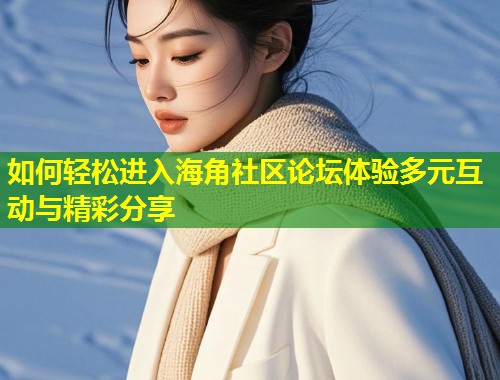 如何轻松进入海角社区论坛体验多元互动与精彩分享