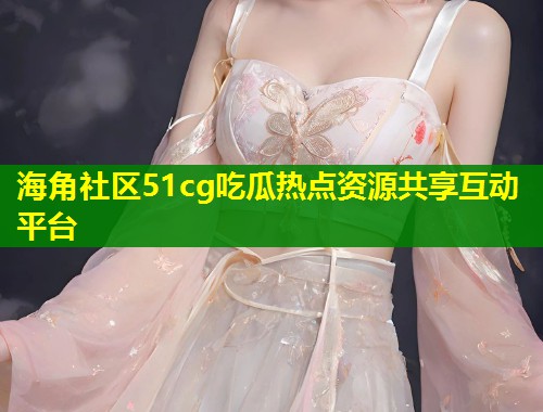海角社区51cg吃瓜热点资源共享互动平台  第2张