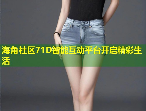 海角社区71D智能互动平台开启精彩生活