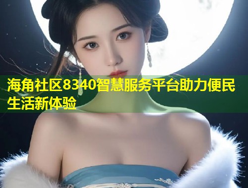 海角社区8340智慧服务平台助力便民生活新体验