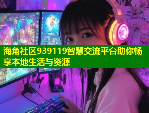 海角社区939119智慧交流平台助你畅享本地生活与资源  第2张