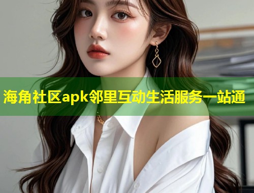 海角社区apk邻里互动生活服务一站通