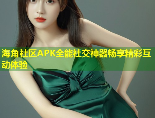 海角社区APK全能社交神器畅享精彩互动体验