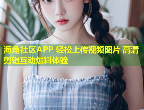 海角社区APP 轻松上传视频图片 高清剪辑互动爆料体验  第1张