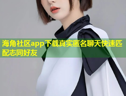 海角社区app下载真实匿名聊天快速匹配志同好友