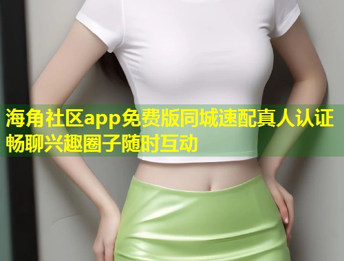 海角社区app免费版同城速配真人认证畅聊兴趣圈子随时互动