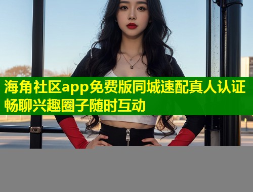 海角社区app免费版同城速配真人认证畅聊兴趣圈子随时互动  第2张
