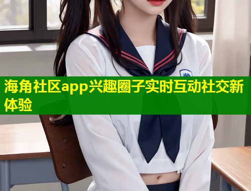海角社区app兴趣圈子实时互动社交新体验