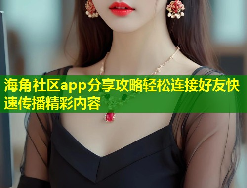 海角社区app分享攻略轻松连接好友快速传播精彩内容