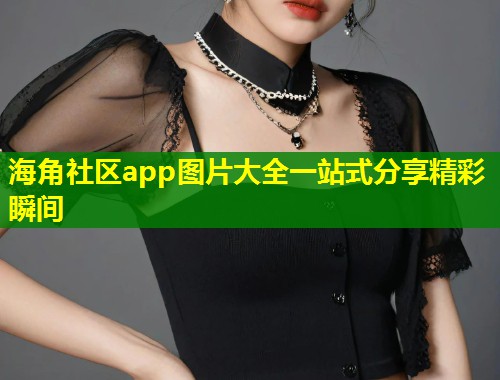 海角社区app图片大全一站式分享精彩瞬间