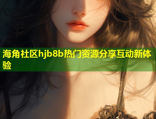 海角社区hjb8b热门资源分享互动新体验