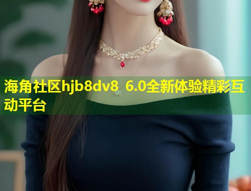 海角社区hjb8dv8 6.0全新体验精彩互动平台
