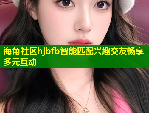 海角社区hjbfb智能匹配兴趣交友畅享多元互动