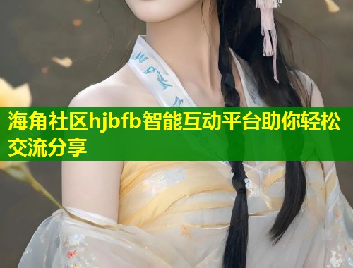 海角社区hjbfb智能互动平台助你轻松交流分享  第1张