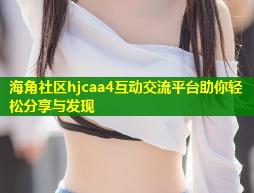 海角社区hjcaa4互动交流平台助你轻松分享与发现