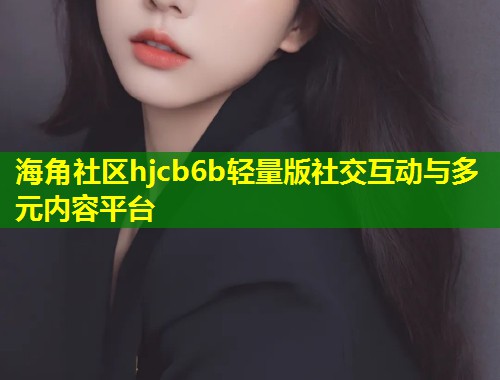 海角社区hjcb6b轻量版社交互动与多元内容平台